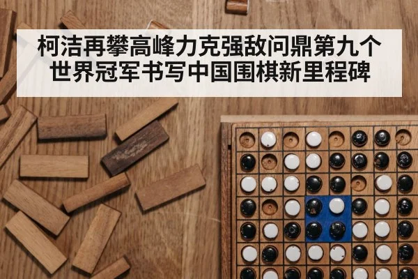 柯洁再攀高峰力克强敌问鼎第九个世界冠军书写中国围棋新里程碑