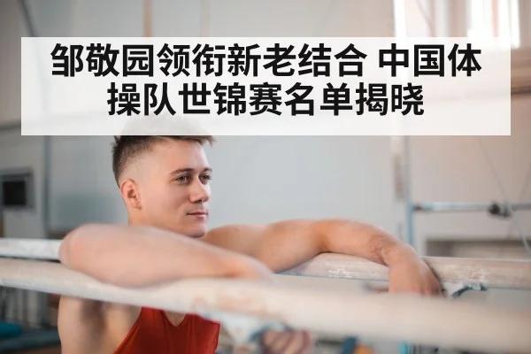 邹敬园领衔新老结合 中国体操队世锦赛名单揭晓