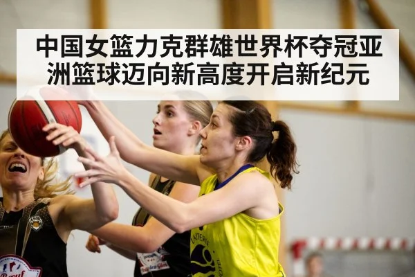 中国女篮力克群雄世界杯夺冠亚洲篮球迈向新高度开启新纪元