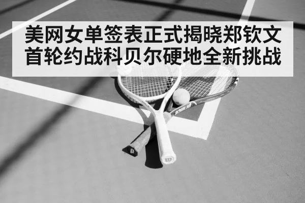 美网女单签表正式揭晓郑钦文首轮约战科贝尔硬地全新挑战
