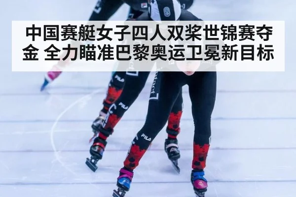 中国赛艇女子四人双桨世锦赛夺金 全力瞄准巴黎奥运卫冕新目标