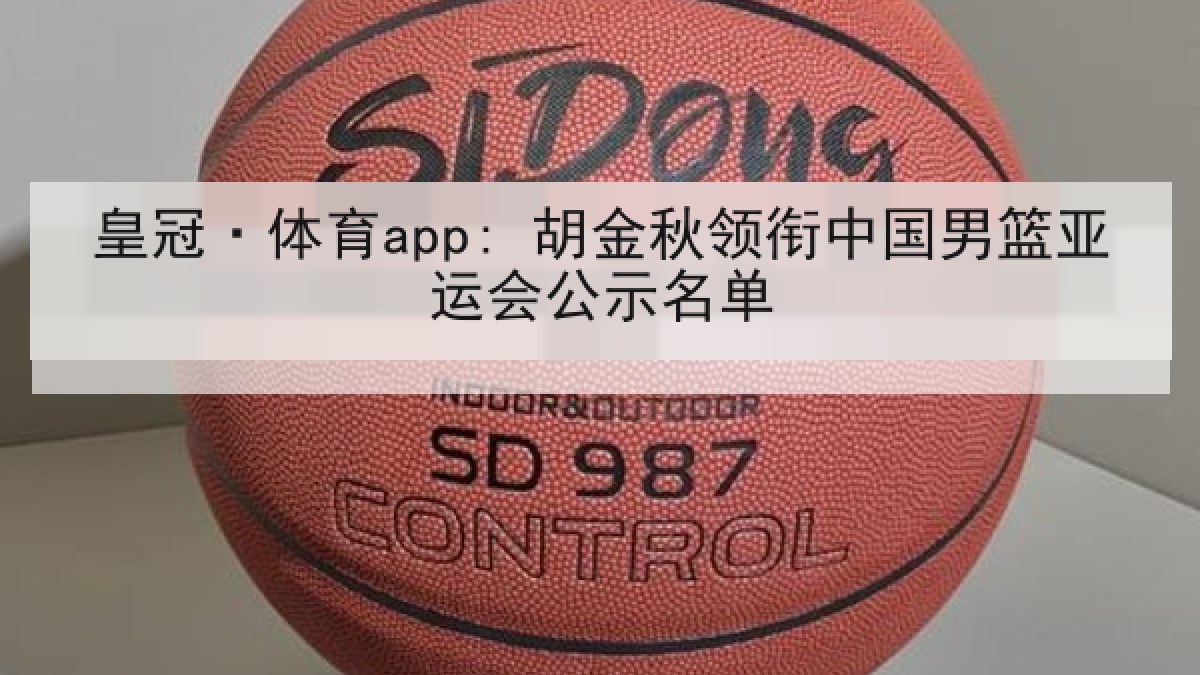 皇冠·体育app: 胡金秋领衔中国男篮亚运会公示名单 皇冠·体育app: 胡金秋领衔中国男篮亚运会公示名单