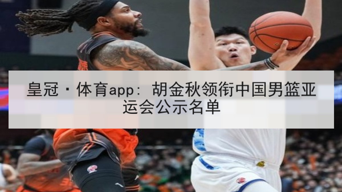 皇冠·体育app: 胡金秋领衔中国男篮亚运会公示名单