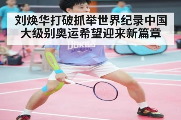 刘焕华打破抓举世界纪录中国大级别奥运希望迎来新篇章