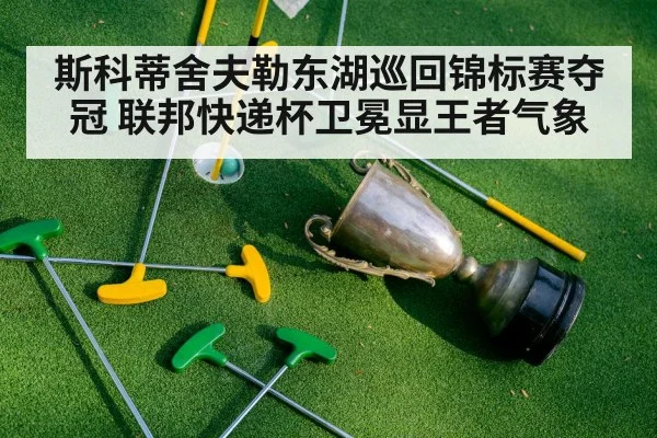 斯科蒂舍夫勒东湖巡回锦标赛夺冠 联邦快递杯卫冕显王者气象