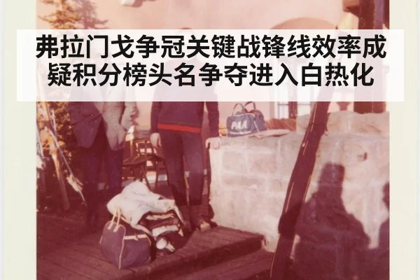 弗拉门戈争冠关键战锋线效率成疑积分榜头名争夺进入白热化