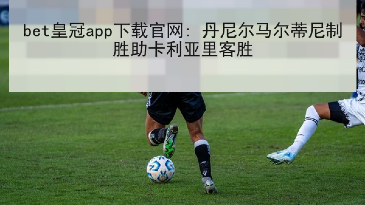 bet皇冠app下载官网: 丹尼尔马尔蒂尼制胜助卡利亚里客胜 bet皇冠app下载官网: 丹尼尔马尔蒂尼制胜助卡利亚里客胜