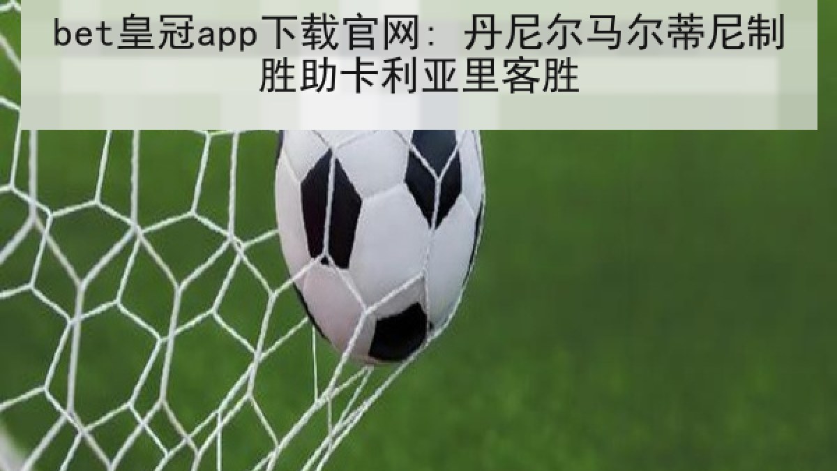 bet皇冠app下载官网: 丹尼尔马尔蒂尼制胜助卡利亚里客胜
