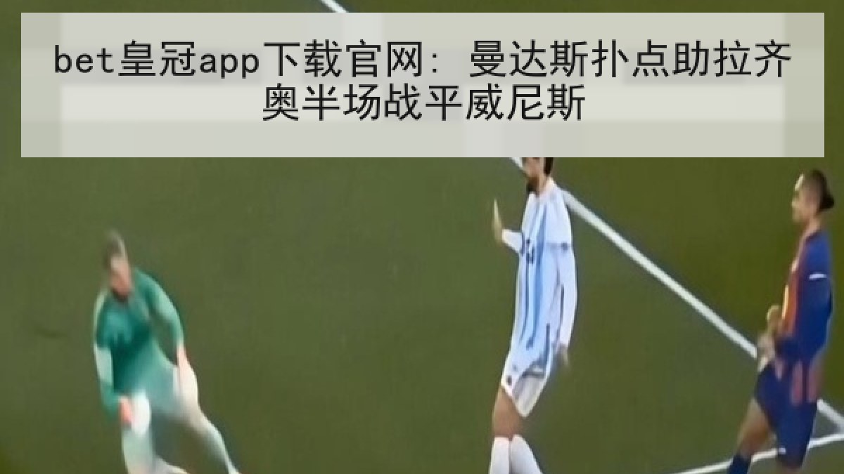 bet皇冠app下载官网: 曼达斯扑点助拉齐奥半场战平威尼斯 bet皇冠app下载官网: 曼达斯扑点助拉齐奥半场战平威尼斯