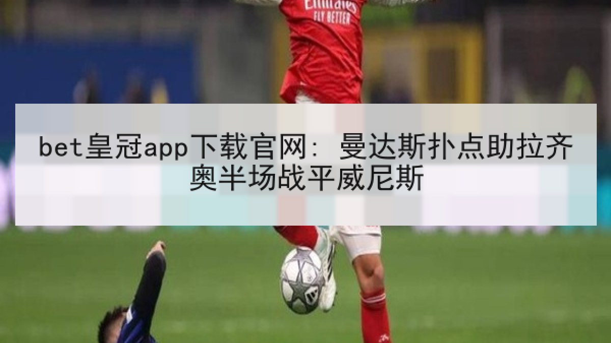 bet皇冠app下载官网: 曼达斯扑点助拉齐奥半场战平威尼斯