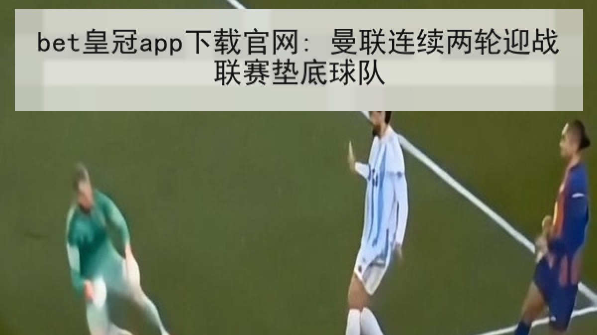 bet皇冠app下载官网: 曼联连续两轮迎战联赛垫底球队 bet皇冠app下载官网: 曼联连续两轮迎战联赛垫底球队
